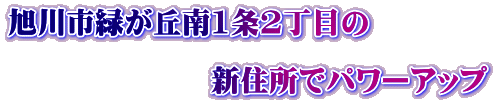 旭川市緑が丘南1条2丁目の  　　　　　　　新住所でパワーアップ